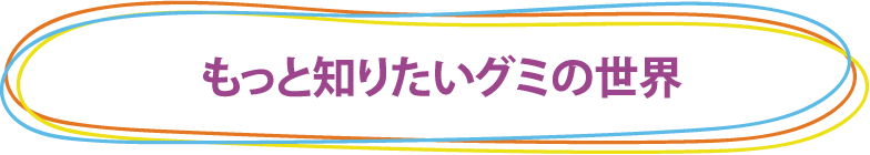 もっと知りたいグミの世界