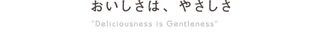 おいしさは、やさしさ ”Deliciousness is Gentleness”