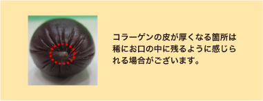 コラーゲンの皮が厚くなる箇所は稀にお口の中に残るように感じられる場合がございます。