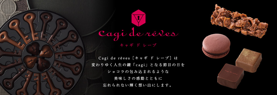 Cagi de r&ecirc;ves［キャギ ド レーブ］は、変わりゆく人生の鍵「cagi」となる節目の日を、ショコラの包み込まれるような美味しさの感動とともに忘れられない輝く想い出にします。