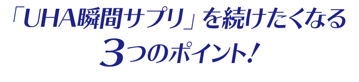「UHA瞬間サプリ」を続けたくなる3つのポイント！